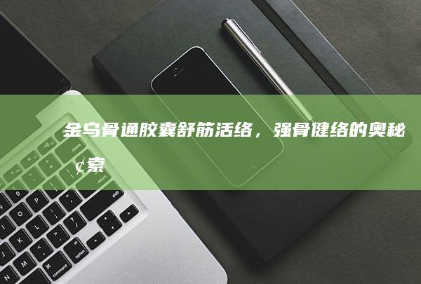 金乌骨通胶囊：舒筋活络，强骨健络的奥秘探索